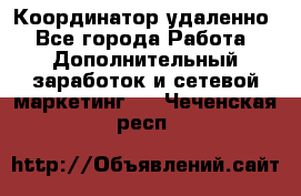 Координатор удаленно - Все города Работа » Дополнительный заработок и сетевой маркетинг   . Чеченская респ.